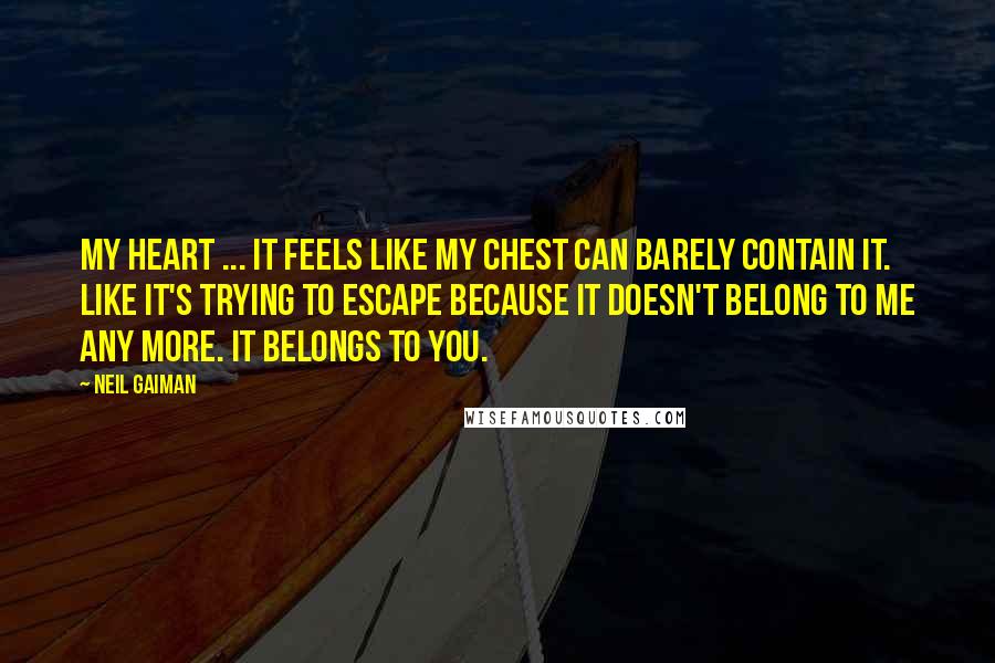 Neil Gaiman Quotes: My heart ... It feels like my chest can barely contain it. Like it's trying to escape because it doesn't belong to me any more. It belongs to you.