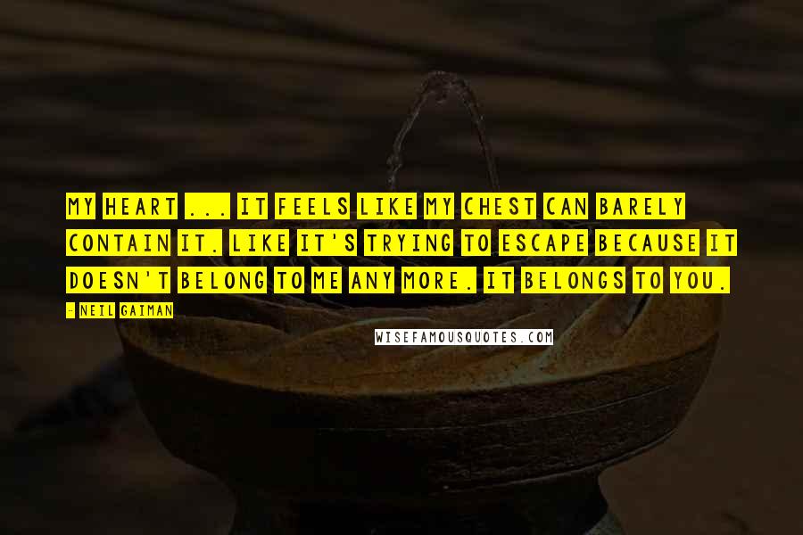 Neil Gaiman Quotes: My heart ... It feels like my chest can barely contain it. Like it's trying to escape because it doesn't belong to me any more. It belongs to you.
