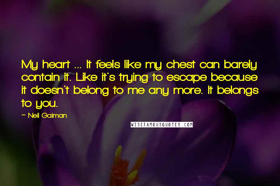 Neil Gaiman Quotes: My heart ... It feels like my chest can barely contain it. Like it's trying to escape because it doesn't belong to me any more. It belongs to you.