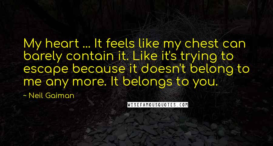Neil Gaiman Quotes: My heart ... It feels like my chest can barely contain it. Like it's trying to escape because it doesn't belong to me any more. It belongs to you.