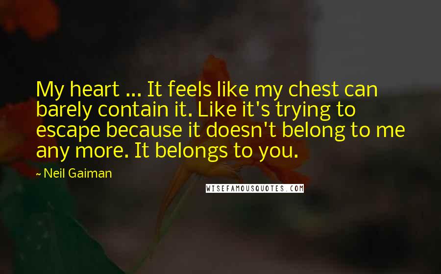 Neil Gaiman Quotes: My heart ... It feels like my chest can barely contain it. Like it's trying to escape because it doesn't belong to me any more. It belongs to you.