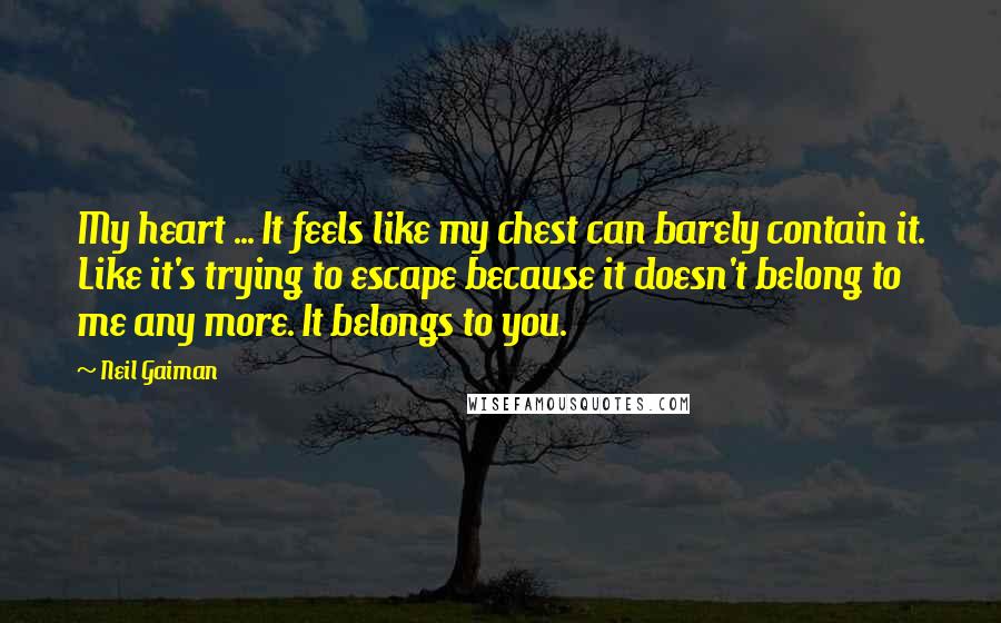Neil Gaiman Quotes: My heart ... It feels like my chest can barely contain it. Like it's trying to escape because it doesn't belong to me any more. It belongs to you.