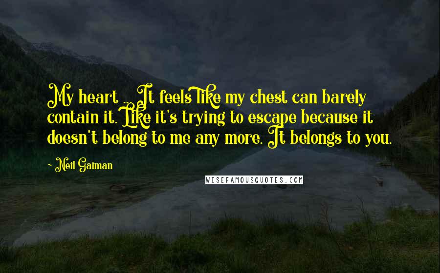 Neil Gaiman Quotes: My heart ... It feels like my chest can barely contain it. Like it's trying to escape because it doesn't belong to me any more. It belongs to you.