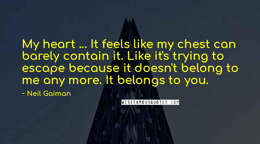Neil Gaiman Quotes: My heart ... It feels like my chest can barely contain it. Like it's trying to escape because it doesn't belong to me any more. It belongs to you.