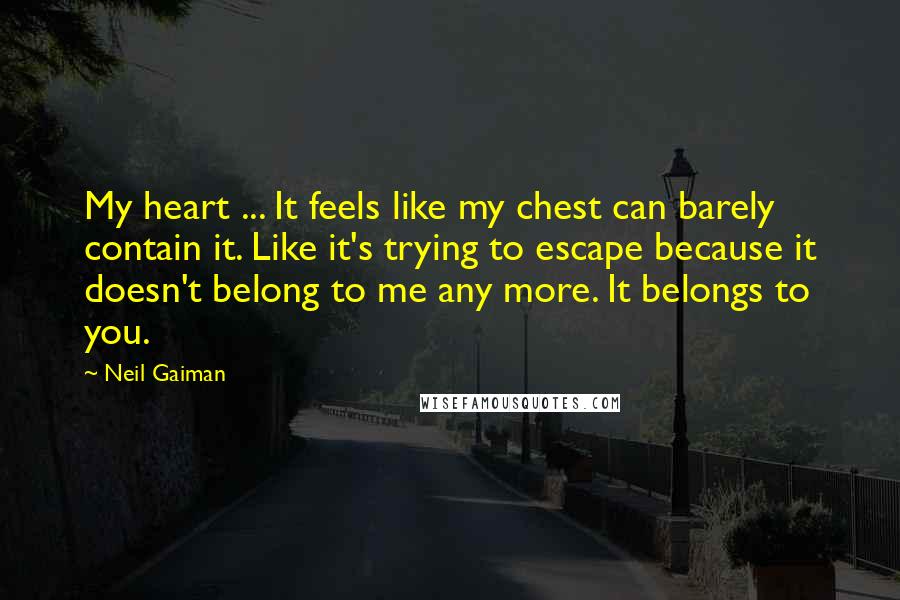 Neil Gaiman Quotes: My heart ... It feels like my chest can barely contain it. Like it's trying to escape because it doesn't belong to me any more. It belongs to you.