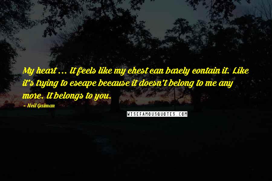 Neil Gaiman Quotes: My heart ... It feels like my chest can barely contain it. Like it's trying to escape because it doesn't belong to me any more. It belongs to you.