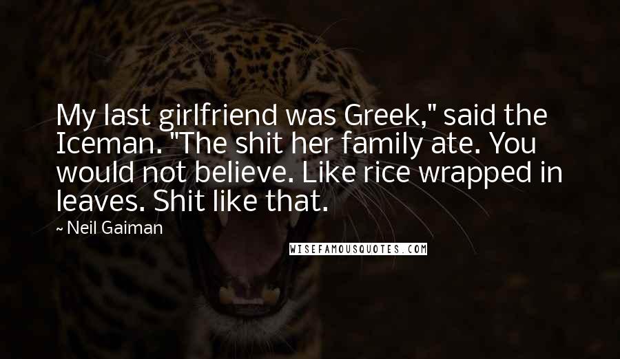 Neil Gaiman Quotes: My last girlfriend was Greek," said the Iceman. "The shit her family ate. You would not believe. Like rice wrapped in leaves. Shit like that.