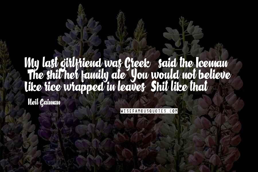 Neil Gaiman Quotes: My last girlfriend was Greek," said the Iceman. "The shit her family ate. You would not believe. Like rice wrapped in leaves. Shit like that.