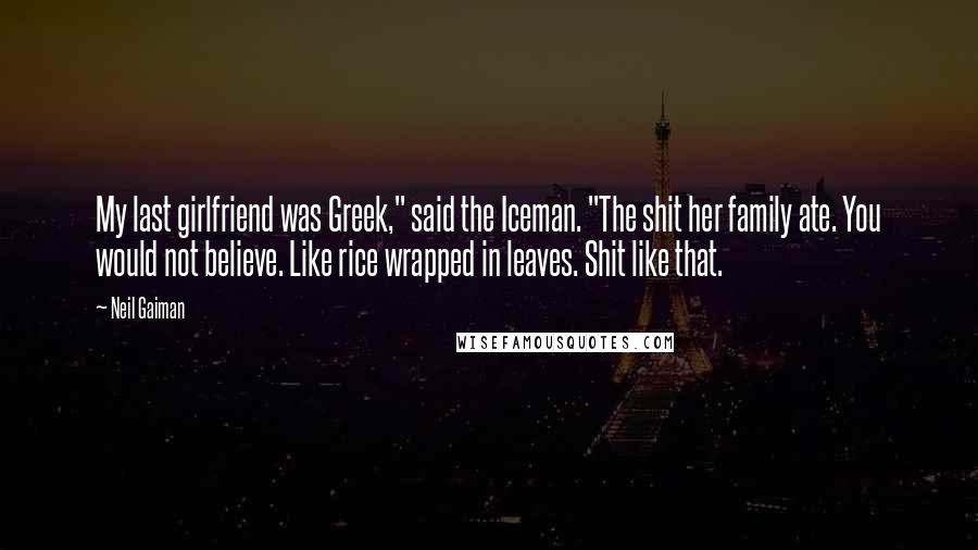 Neil Gaiman Quotes: My last girlfriend was Greek," said the Iceman. "The shit her family ate. You would not believe. Like rice wrapped in leaves. Shit like that.