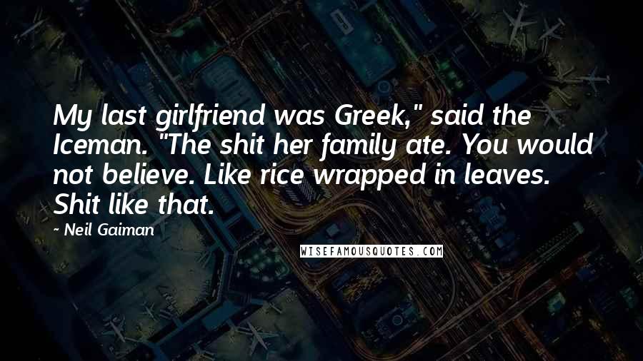 Neil Gaiman Quotes: My last girlfriend was Greek," said the Iceman. "The shit her family ate. You would not believe. Like rice wrapped in leaves. Shit like that.