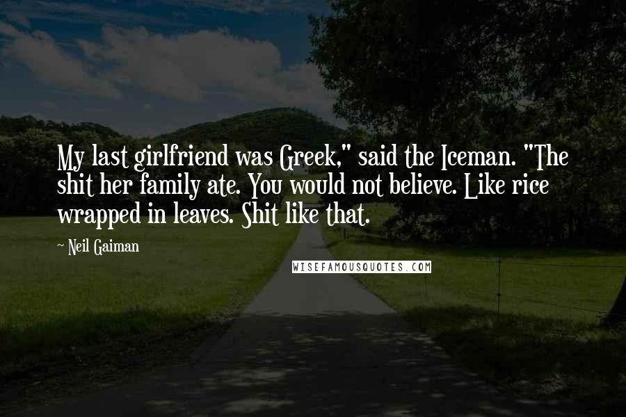 Neil Gaiman Quotes: My last girlfriend was Greek," said the Iceman. "The shit her family ate. You would not believe. Like rice wrapped in leaves. Shit like that.