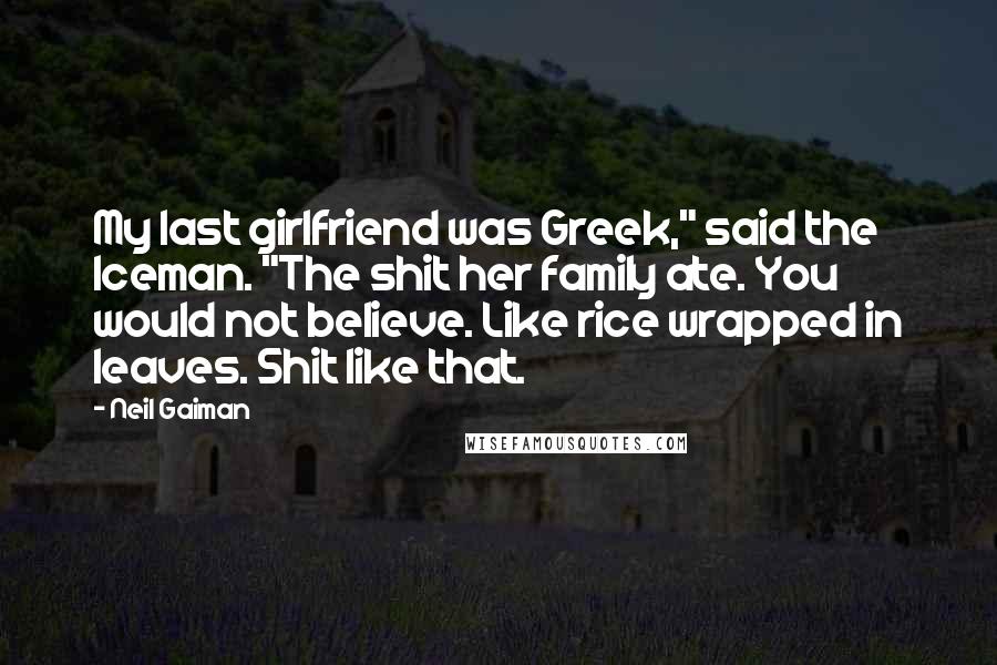 Neil Gaiman Quotes: My last girlfriend was Greek," said the Iceman. "The shit her family ate. You would not believe. Like rice wrapped in leaves. Shit like that.