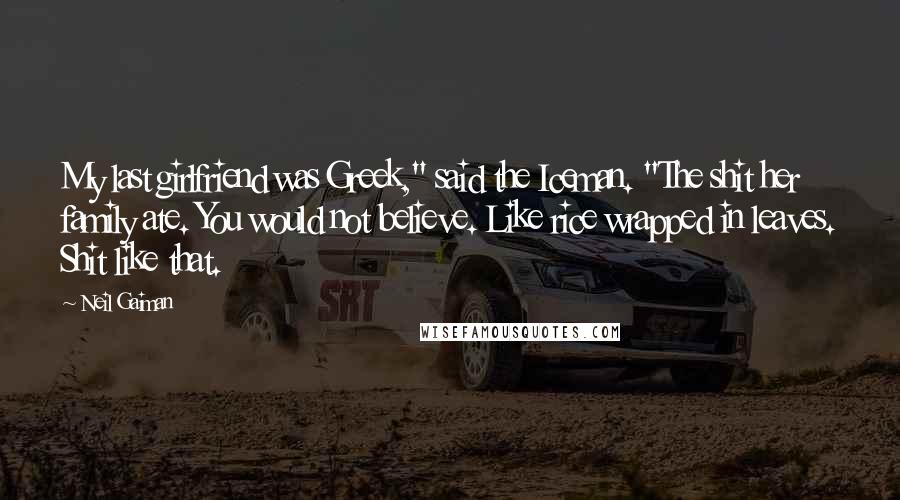 Neil Gaiman Quotes: My last girlfriend was Greek," said the Iceman. "The shit her family ate. You would not believe. Like rice wrapped in leaves. Shit like that.