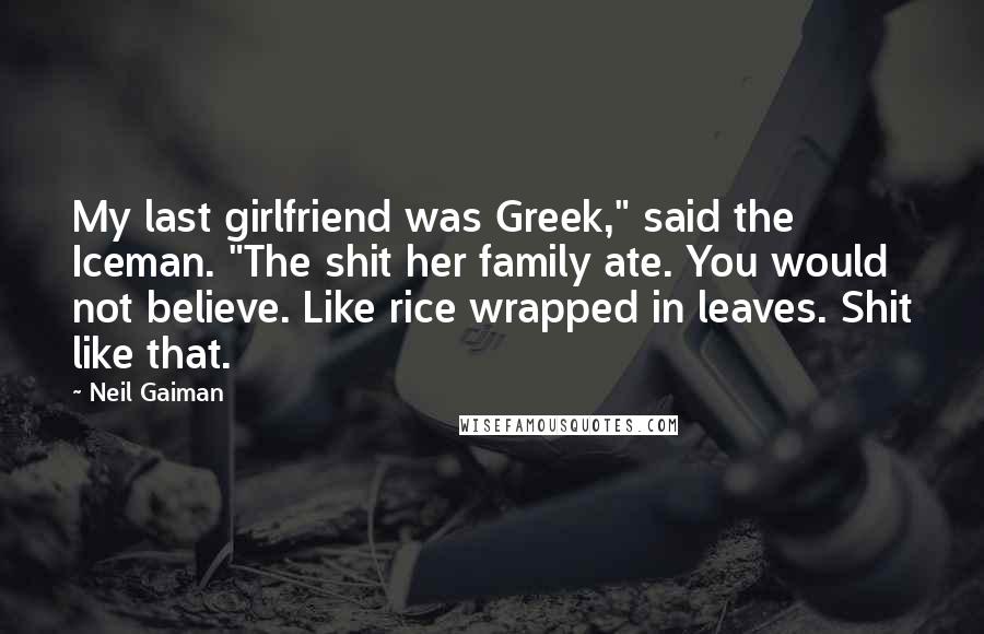 Neil Gaiman Quotes: My last girlfriend was Greek," said the Iceman. "The shit her family ate. You would not believe. Like rice wrapped in leaves. Shit like that.