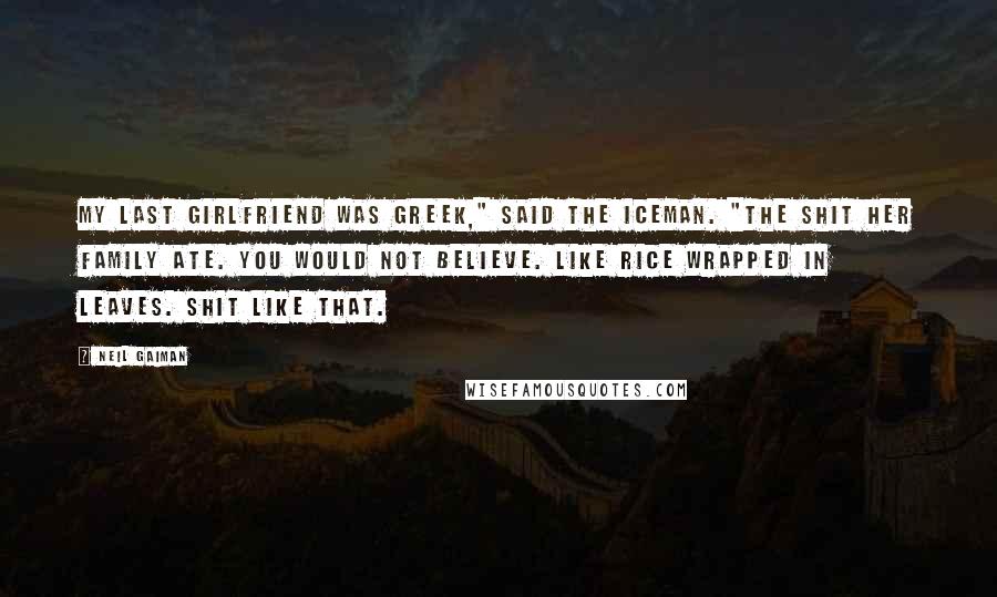 Neil Gaiman Quotes: My last girlfriend was Greek," said the Iceman. "The shit her family ate. You would not believe. Like rice wrapped in leaves. Shit like that.