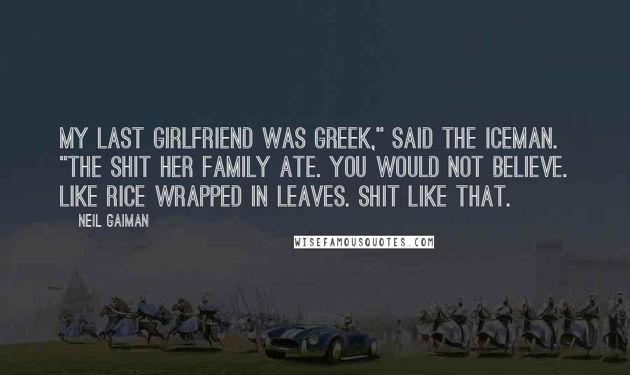 Neil Gaiman Quotes: My last girlfriend was Greek," said the Iceman. "The shit her family ate. You would not believe. Like rice wrapped in leaves. Shit like that.