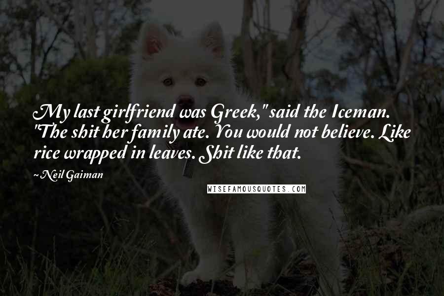 Neil Gaiman Quotes: My last girlfriend was Greek," said the Iceman. "The shit her family ate. You would not believe. Like rice wrapped in leaves. Shit like that.