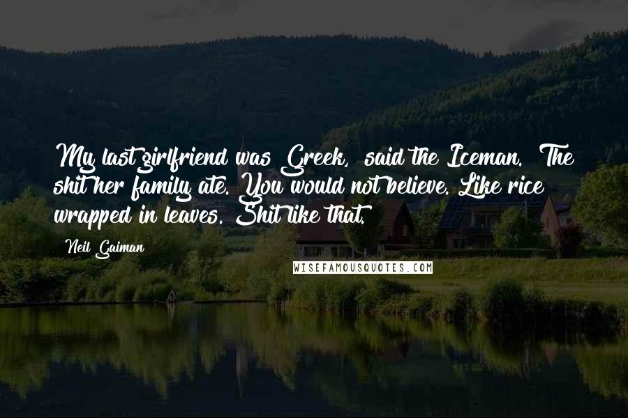 Neil Gaiman Quotes: My last girlfriend was Greek," said the Iceman. "The shit her family ate. You would not believe. Like rice wrapped in leaves. Shit like that.