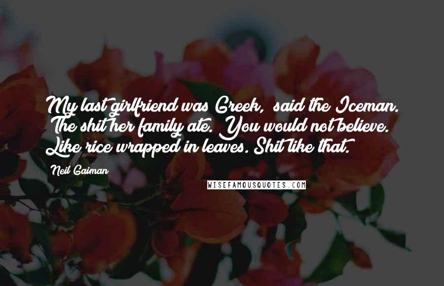 Neil Gaiman Quotes: My last girlfriend was Greek," said the Iceman. "The shit her family ate. You would not believe. Like rice wrapped in leaves. Shit like that.