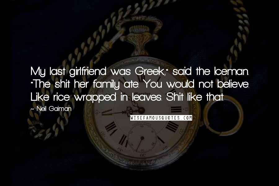 Neil Gaiman Quotes: My last girlfriend was Greek," said the Iceman. "The shit her family ate. You would not believe. Like rice wrapped in leaves. Shit like that.