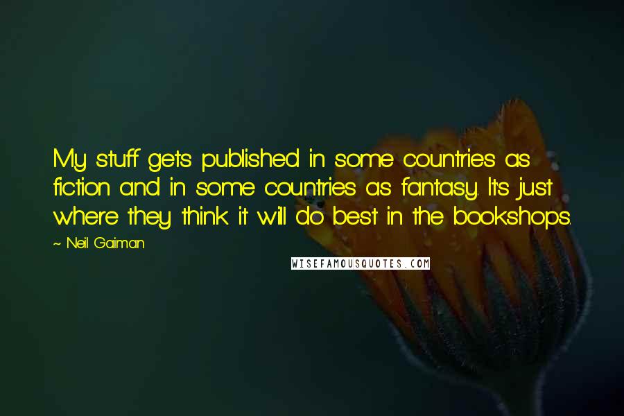 Neil Gaiman Quotes: My stuff gets published in some countries as fiction and in some countries as fantasy. It's just where they think it will do best in the bookshops.