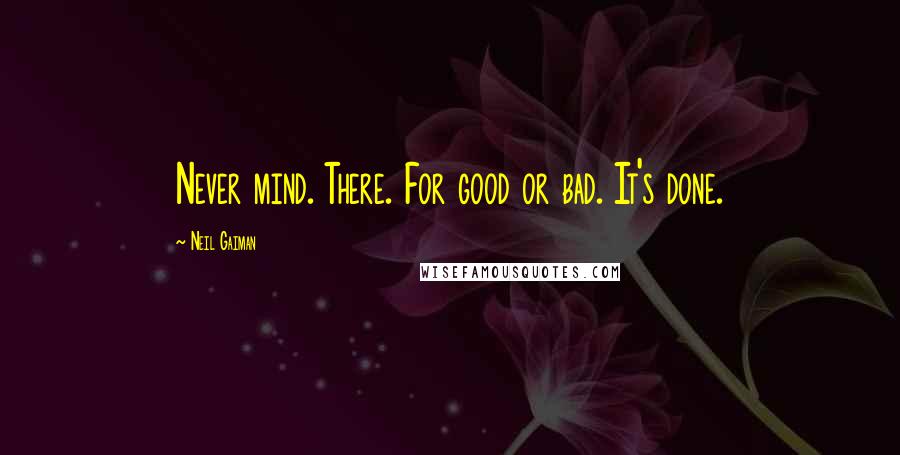 Neil Gaiman Quotes: Never mind. There. For good or bad. It's done.