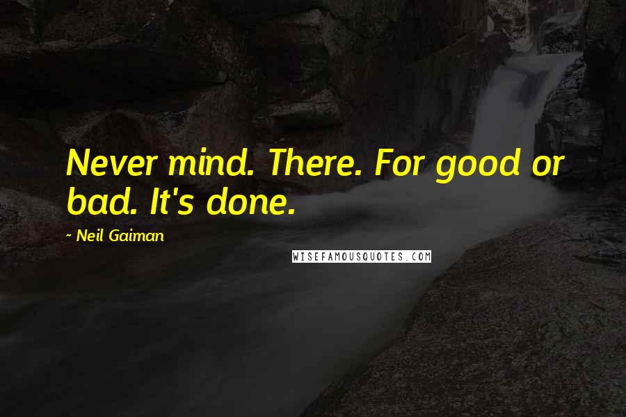 Neil Gaiman Quotes: Never mind. There. For good or bad. It's done.