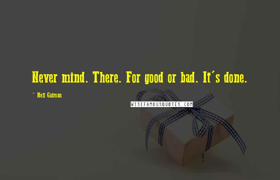 Neil Gaiman Quotes: Never mind. There. For good or bad. It's done.