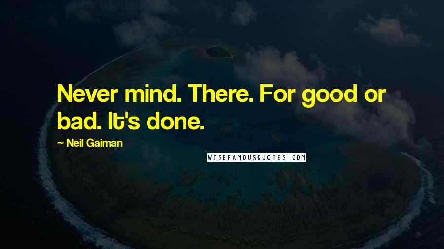 Neil Gaiman Quotes: Never mind. There. For good or bad. It's done.