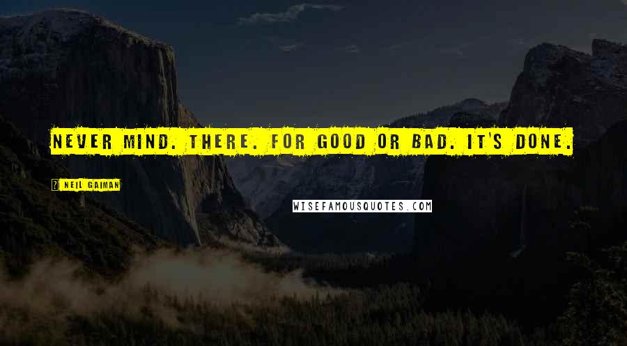 Neil Gaiman Quotes: Never mind. There. For good or bad. It's done.