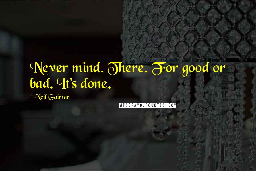 Neil Gaiman Quotes: Never mind. There. For good or bad. It's done.