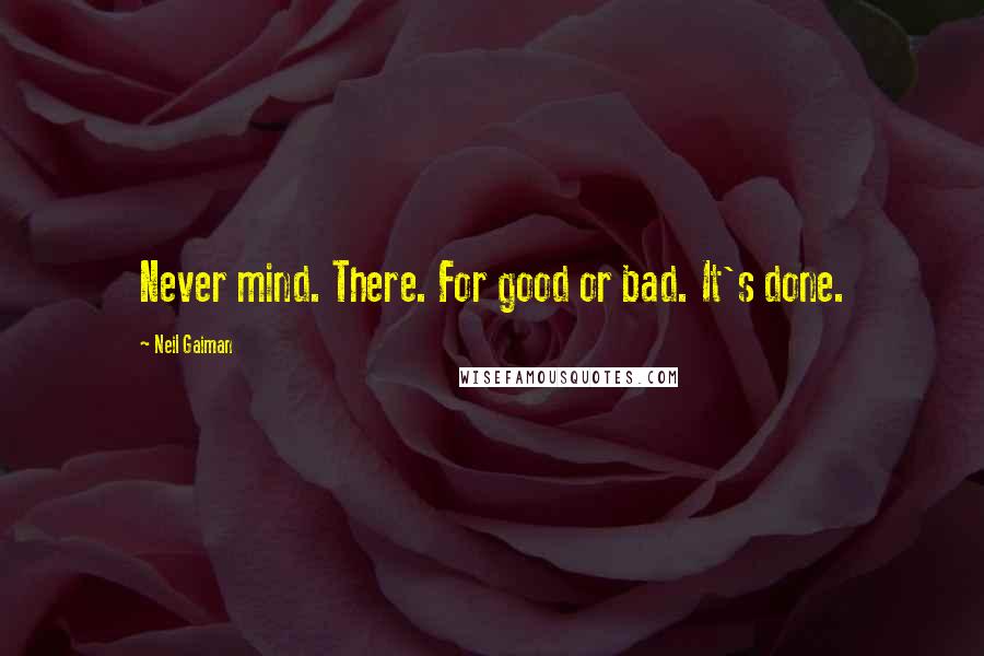 Neil Gaiman Quotes: Never mind. There. For good or bad. It's done.