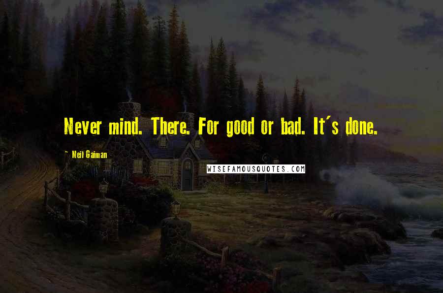 Neil Gaiman Quotes: Never mind. There. For good or bad. It's done.