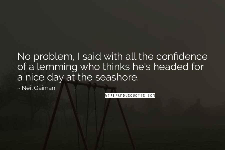 Neil Gaiman Quotes: No problem, I said with all the confidence of a lemming who thinks he's headed for a nice day at the seashore.
