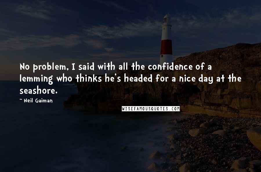 Neil Gaiman Quotes: No problem, I said with all the confidence of a lemming who thinks he's headed for a nice day at the seashore.