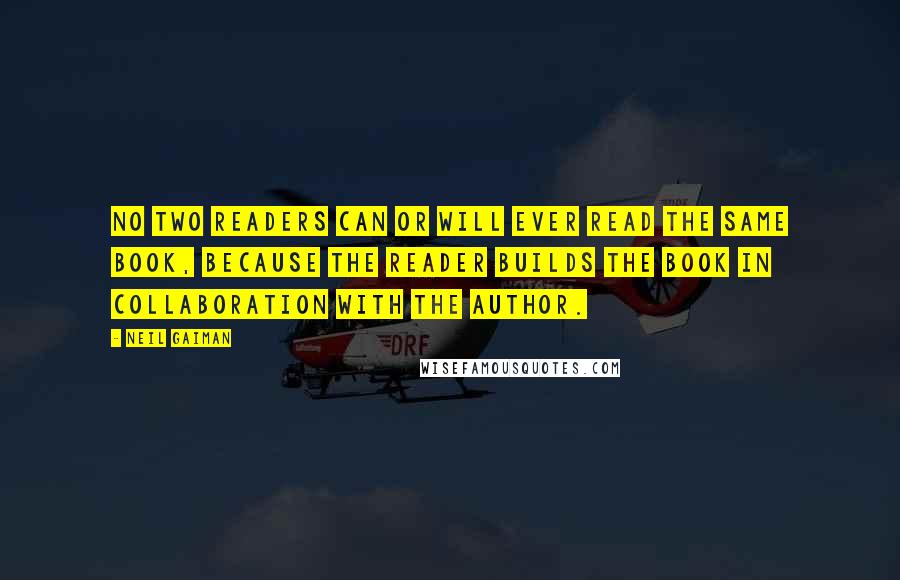 Neil Gaiman Quotes: No two readers can or will ever read the same book, because the reader builds the book in collaboration with the author.