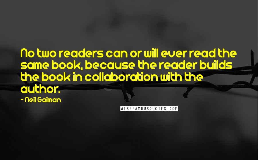 Neil Gaiman Quotes: No two readers can or will ever read the same book, because the reader builds the book in collaboration with the author.