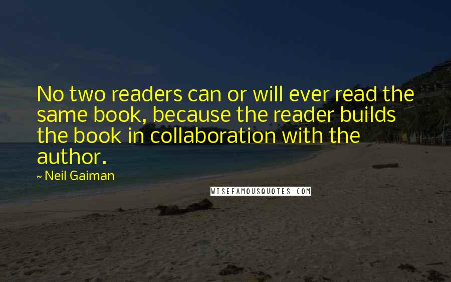 Neil Gaiman Quotes: No two readers can or will ever read the same book, because the reader builds the book in collaboration with the author.