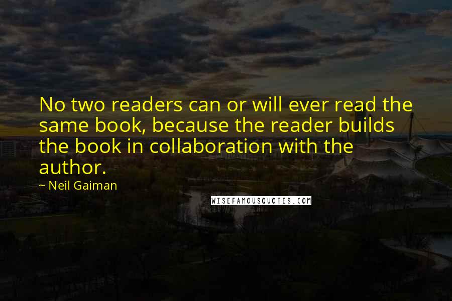 Neil Gaiman Quotes: No two readers can or will ever read the same book, because the reader builds the book in collaboration with the author.