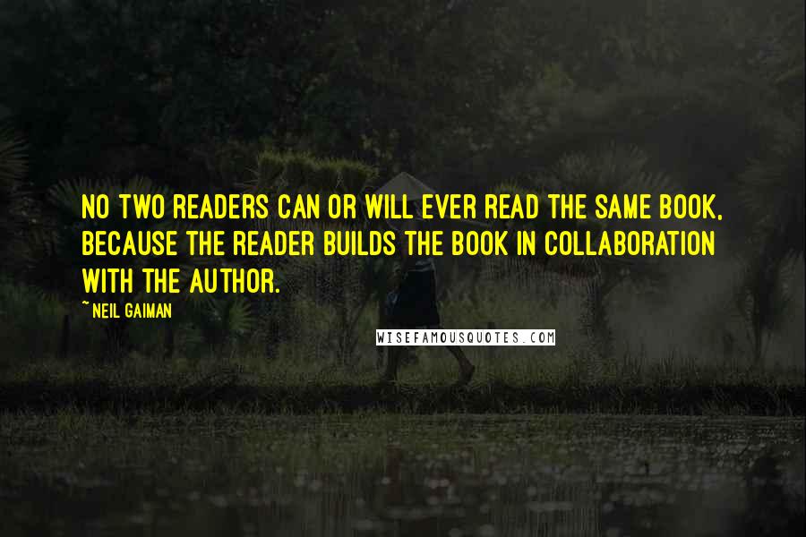 Neil Gaiman Quotes: No two readers can or will ever read the same book, because the reader builds the book in collaboration with the author.