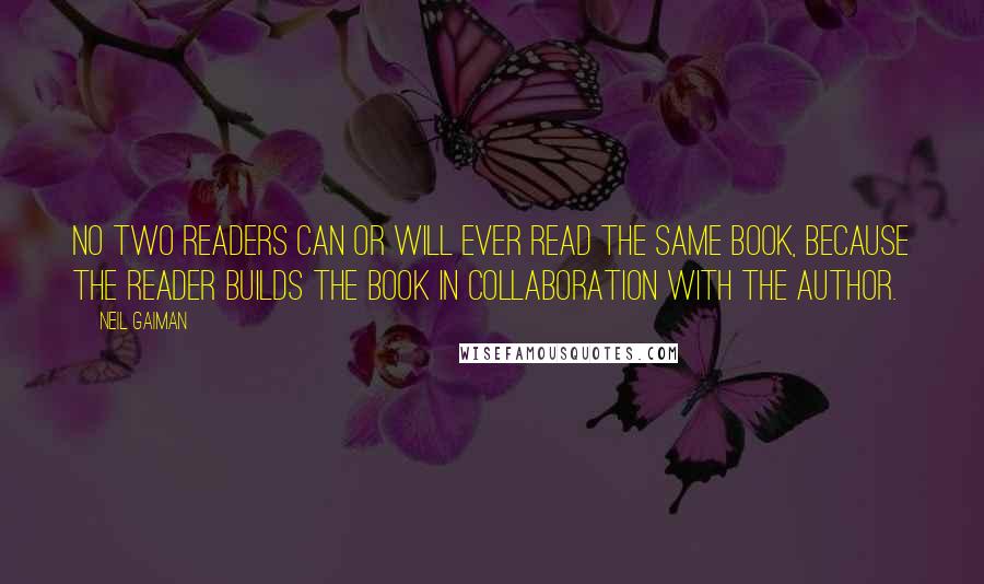 Neil Gaiman Quotes: No two readers can or will ever read the same book, because the reader builds the book in collaboration with the author.