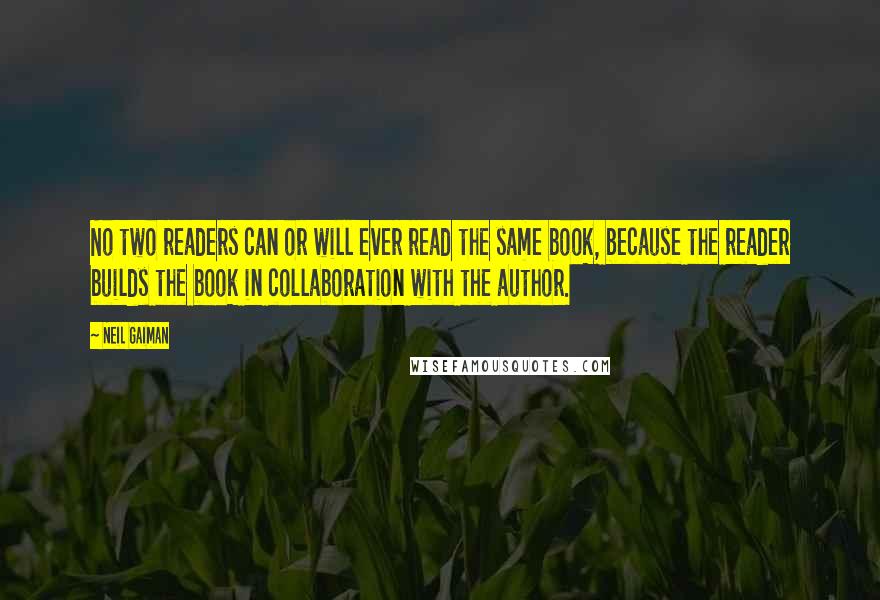 Neil Gaiman Quotes: No two readers can or will ever read the same book, because the reader builds the book in collaboration with the author.