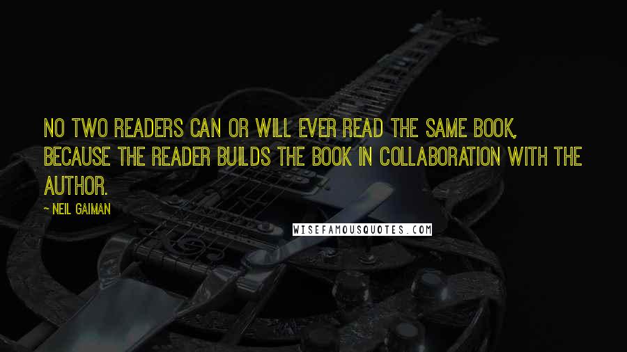 Neil Gaiman Quotes: No two readers can or will ever read the same book, because the reader builds the book in collaboration with the author.