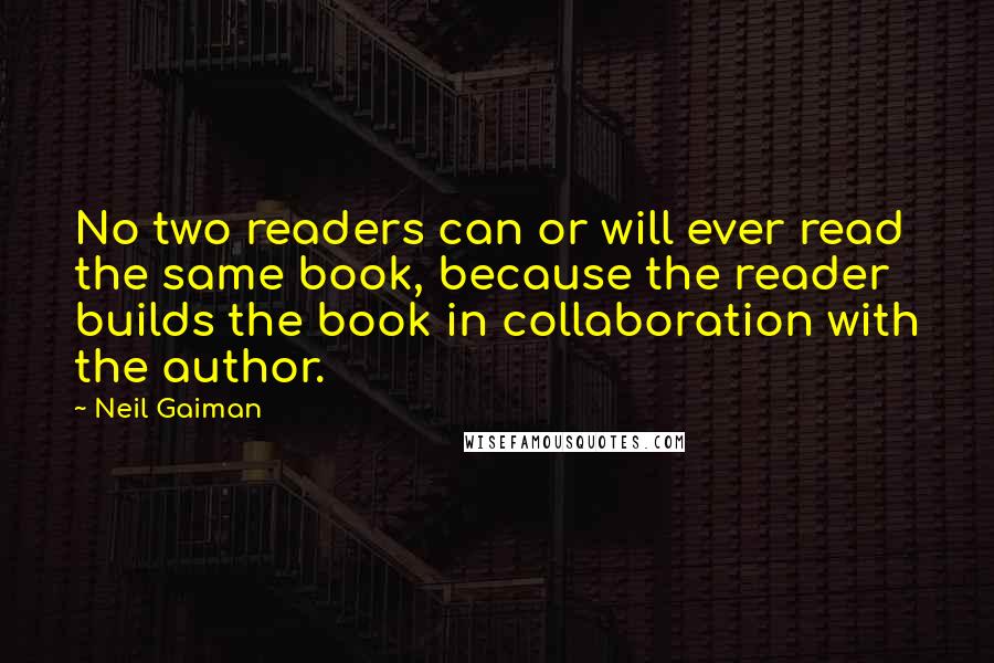 Neil Gaiman Quotes: No two readers can or will ever read the same book, because the reader builds the book in collaboration with the author.