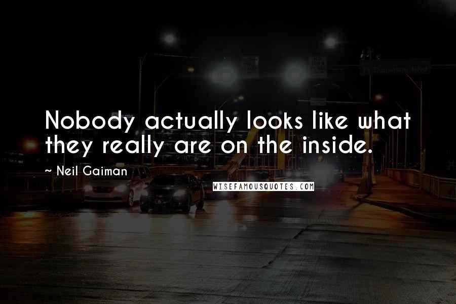 Neil Gaiman Quotes: Nobody actually looks like what they really are on the inside.