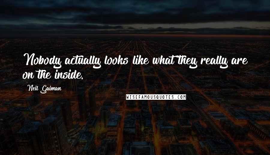 Neil Gaiman Quotes: Nobody actually looks like what they really are on the inside.
