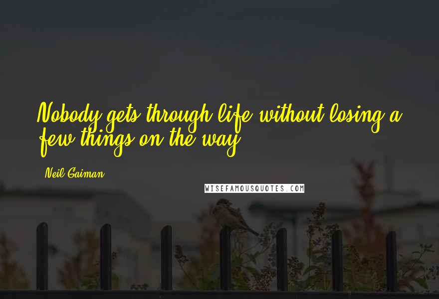 Neil Gaiman Quotes: Nobody gets through life without losing a few things on the way.