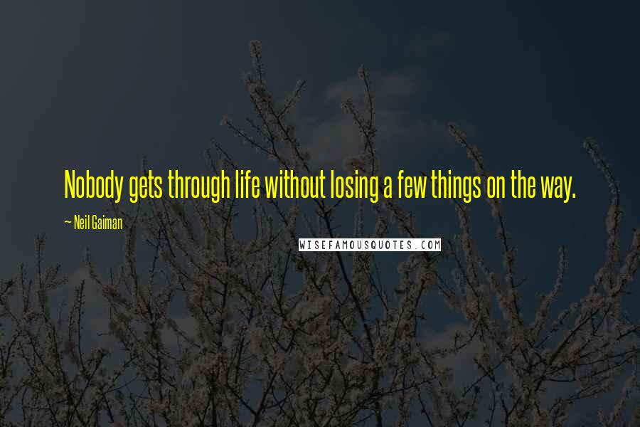 Neil Gaiman Quotes: Nobody gets through life without losing a few things on the way.