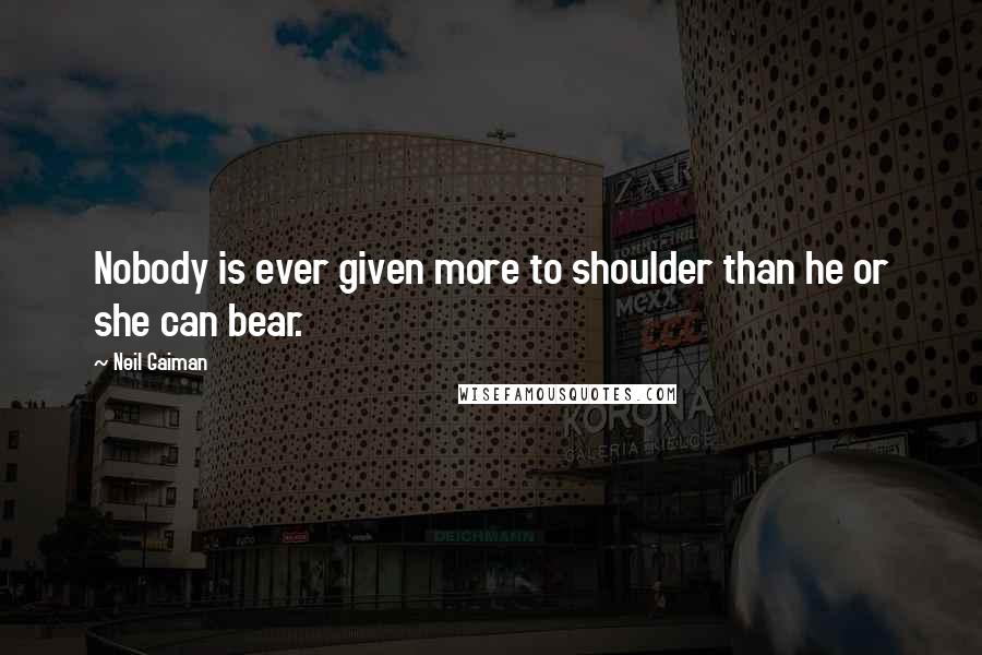 Neil Gaiman Quotes: Nobody is ever given more to shoulder than he or she can bear.