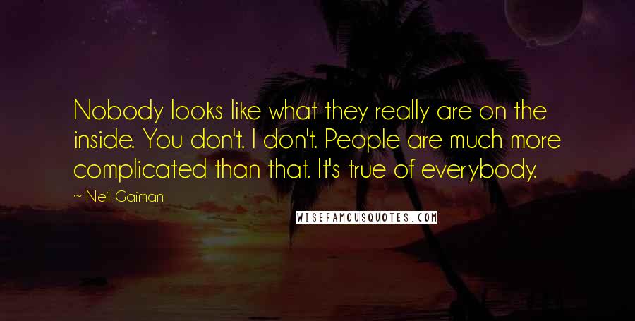 Neil Gaiman Quotes: Nobody looks like what they really are on the inside. You don't. I don't. People are much more complicated than that. It's true of everybody.